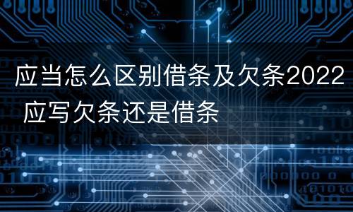 应当怎么区别借条及欠条2022 应写欠条还是借条