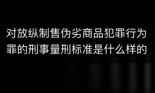 对放纵制售伪劣商品犯罪行为罪的刑事量刑标准是什么样的