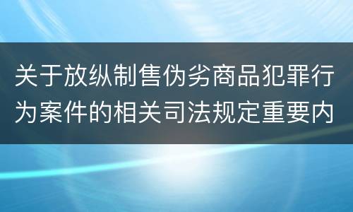 关于放纵制售伪劣商品犯罪行为案件的相关司法规定重要内容都有哪些