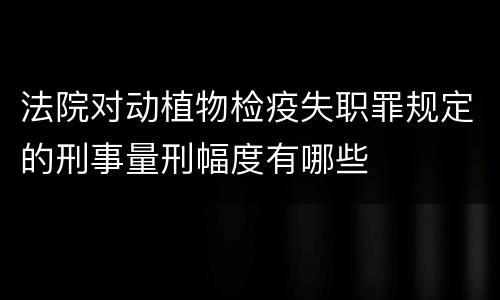 法院对动植物检疫失职罪规定的刑事量刑幅度有哪些