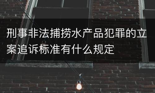 刑事非法捕捞水产品犯罪的立案追诉标准有什么规定