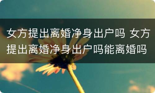 女方提出离婚净身出户吗 女方提出离婚净身出户吗能离婚吗
