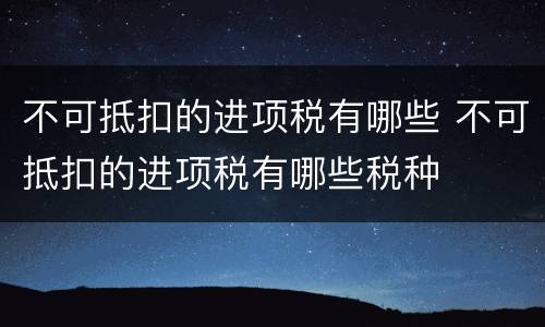 不可抵扣的进项税有哪些 不可抵扣的进项税有哪些税种