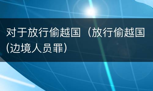 对于放行偷越国（放行偷越国(边境人员罪）