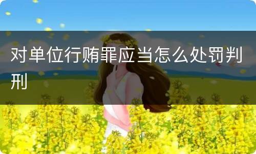 对单位行贿罪应当怎么处罚判刑