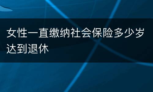 女性一直缴纳社会保险多少岁达到退休
