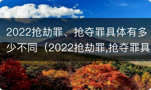 2022抢劫罪、抢夺罪具体有多少不同（2022抢劫罪,抢夺罪具体有多少不同判刑）