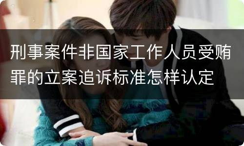 刑事案件非国家工作人员受贿罪的立案追诉标准怎样认定