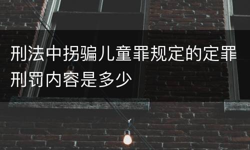 刑法中拐骗儿童罪规定的定罪刑罚内容是多少
