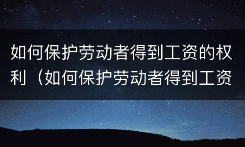 如何保护劳动者得到工资的权利（如何保护劳动者得到工资的权利和利益）