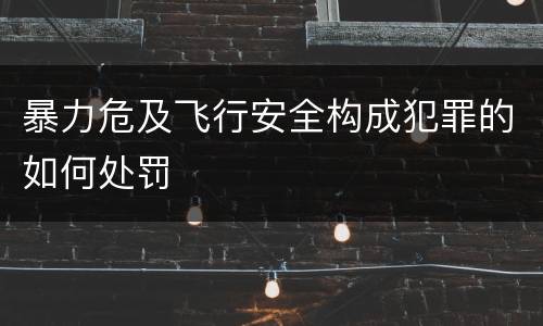 暴力危及飞行安全构成犯罪的如何处罚
