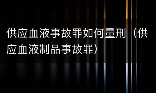 供应血液事故罪如何量刑（供应血液制品事故罪）