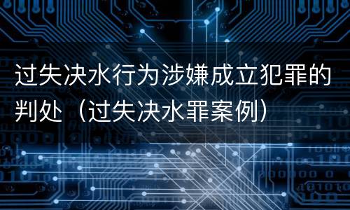 过失决水行为涉嫌成立犯罪的判处（过失决水罪案例）