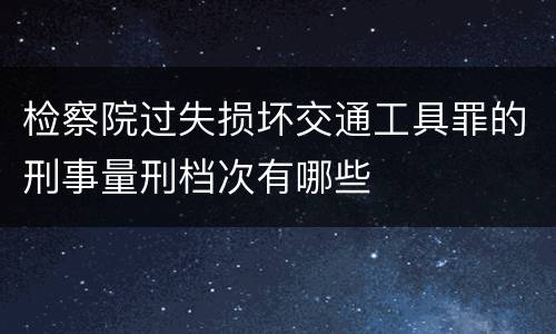 检察院过失损坏交通工具罪的刑事量刑档次有哪些