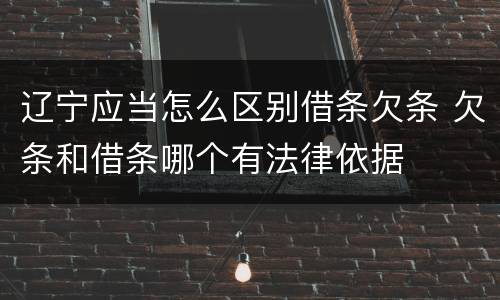 辽宁应当怎么区别借条欠条 欠条和借条哪个有法律依据