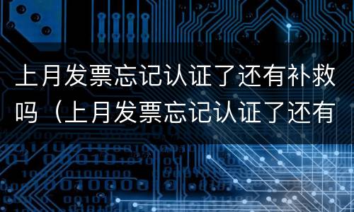 上月发票忘记认证了还有补救吗（上月发票忘记认证了还有补救吗怎么弄）