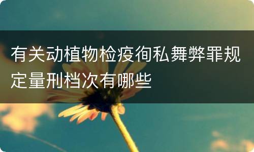 有关动植物检疫徇私舞弊罪规定量刑档次有哪些