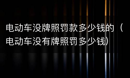 电动车没牌照罚款多少钱的（电动车没有牌照罚多少钱）