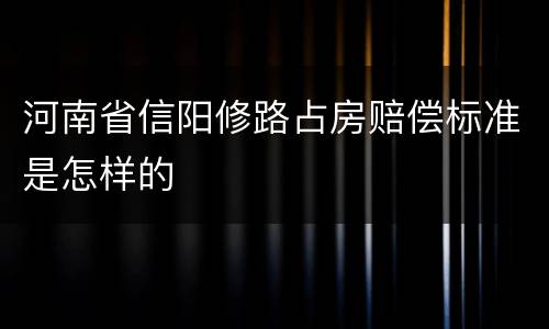 河南省信阳修路占房赔偿标准是怎样的