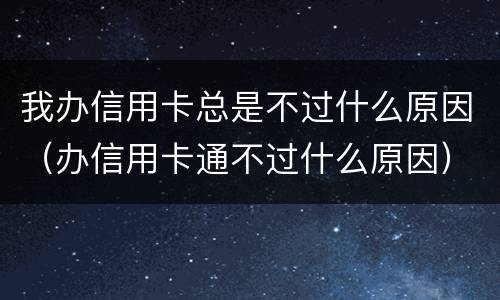 我办信用卡总是不过什么原因（办信用卡通不过什么原因）