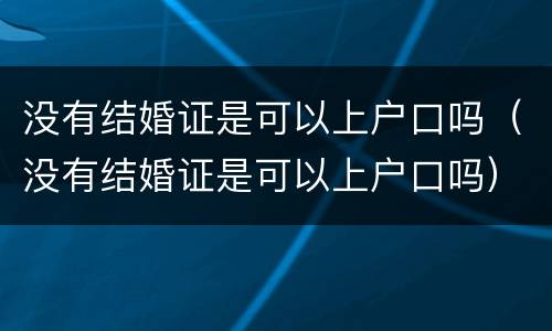没有结婚证是可以上户口吗（没有结婚证是可以上户口吗）