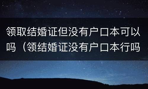 领取结婚证但没有户口本可以吗（领结婚证没有户口本行吗）