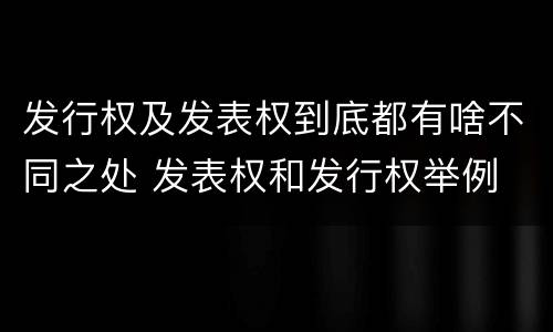 发行权及发表权到底都有啥不同之处 发表权和发行权举例