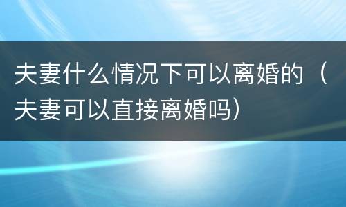 夫妻什么情况下可以离婚的（夫妻可以直接离婚吗）