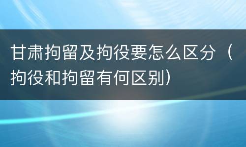 甘肃拘留及拘役要怎么区分（拘役和拘留有何区别）