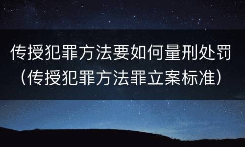 传授犯罪方法要如何量刑处罚（传授犯罪方法罪立案标准）