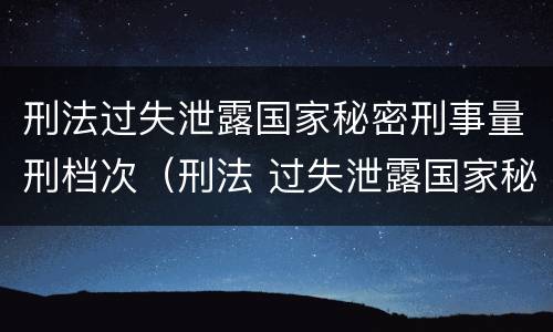 刑法过失泄露国家秘密刑事量刑档次（刑法 过失泄露国家秘密罪）