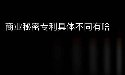 商业秘密专利具体不同有啥