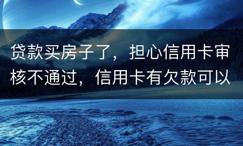 贷款买房子了，担心信用卡审核不通过，信用卡有欠款可以贷款吗