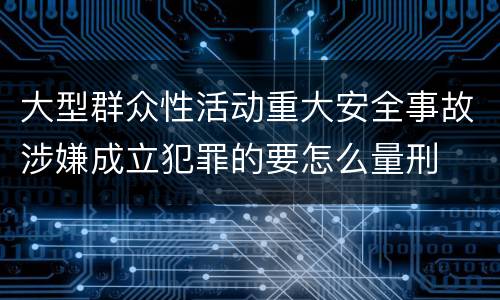 大型群众性活动重大安全事故涉嫌成立犯罪的要怎么量刑