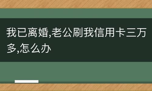 我已离婚,老公刷我信用卡三万多,怎么办