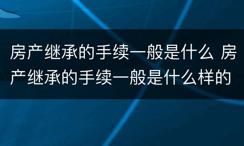 房产继承的手续一般是什么 房产继承的手续一般是什么样的