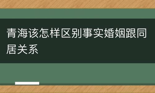 青海该怎样区别事实婚姻跟同居关系