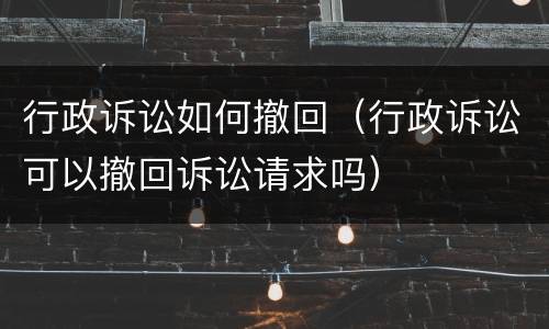 行政诉讼如何撤回（行政诉讼可以撤回诉讼请求吗）