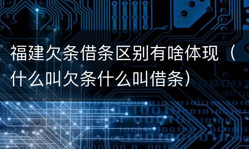 福建欠条借条区别有啥体现（什么叫欠条什么叫借条）