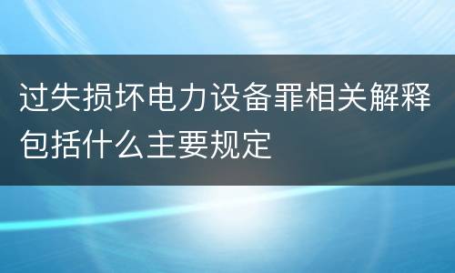 过失损坏电力设备罪相关解释包括什么主要规定