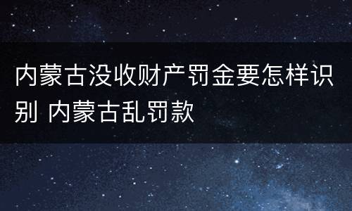 内蒙古没收财产罚金要怎样识别 内蒙古乱罚款