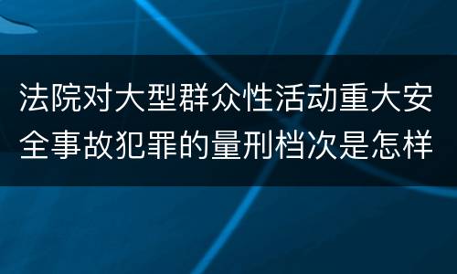 法院对大型群众性活动重大安全事故犯罪的量刑档次是怎样的