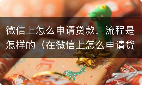 微信上怎么申请贷款，流程是怎样的（在微信上怎么申请贷款）