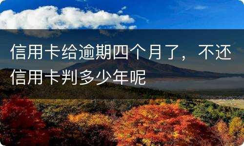 信用卡给逾期四个月了，不还信用卡判多少年呢