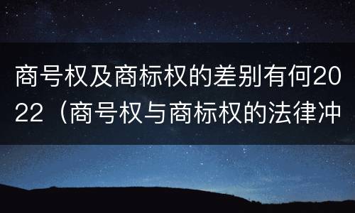 商号权及商标权的差别有何2022（商号权与商标权的法律冲突与解决）