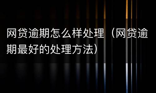 网贷逾期怎么样处理（网贷逾期最好的处理方法）