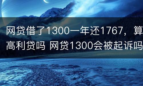 网贷借了1300一年还1767，算高利贷吗 网贷1300会被起诉吗