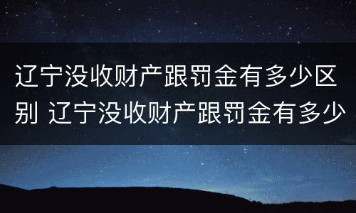 辽宁没收财产跟罚金有多少区别 辽宁没收财产跟罚金有多少区别呢