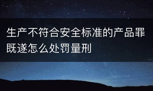 生产不符合安全标准的产品罪既遂怎么处罚量刑