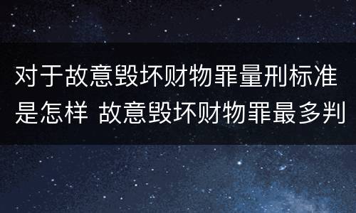 对于故意毁坏财物罪量刑标准是怎样 故意毁坏财物罪最多判多少年有期徒刑?